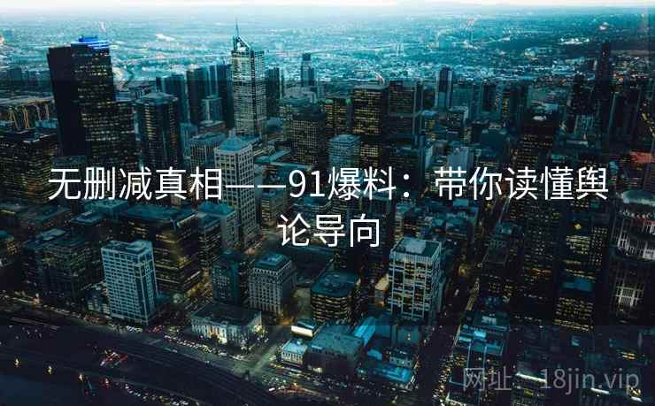 无删减真相——91爆料:带你读懂舆论导向