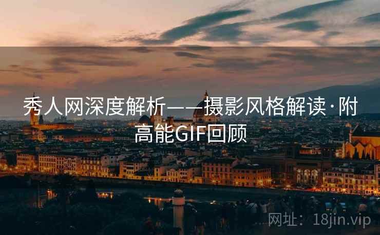 秀人网深度解析——摄影风格解读·附高能GIF回顾