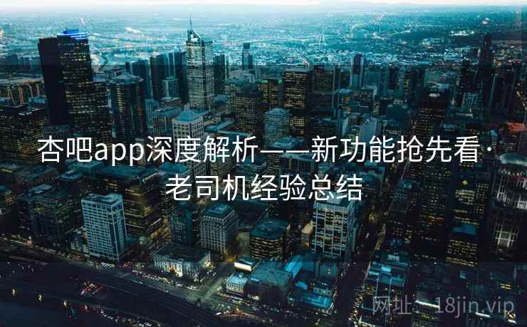 杏吧app深度解析——新功能抢先看·老司机经验总结