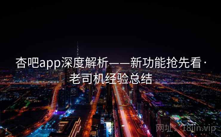 杏吧app深度解析——新功能抢先看·老司机经验总结