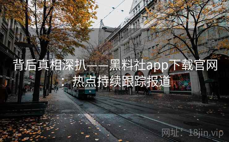 背后真相深扒——黑料社app下载官网:热点持续跟踪报道