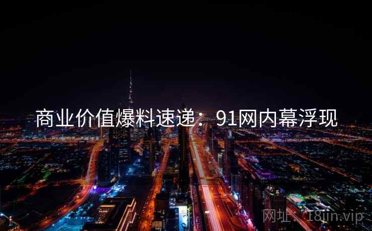 商业价值爆料速递:91网内幕浮现