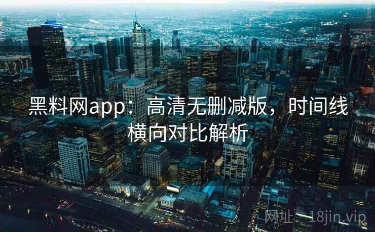 黑料网app:高清无删减版,时间线横向对比解析