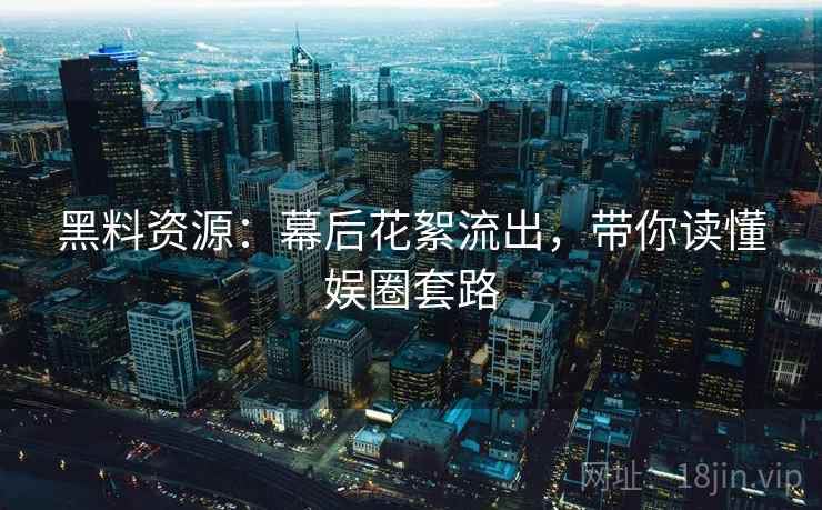 黑料资源:幕后花絮流出,带你读懂娱圈套路